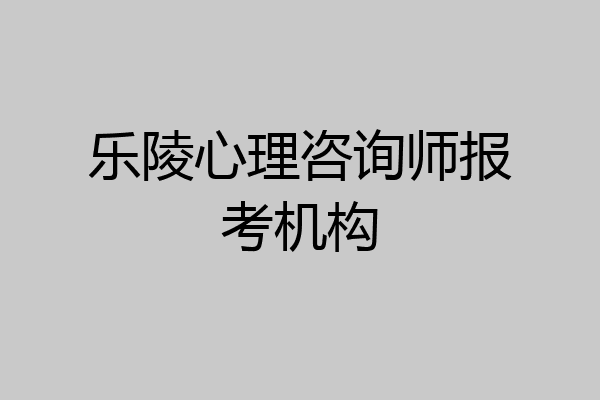 乐陵心理咨询师报考机构