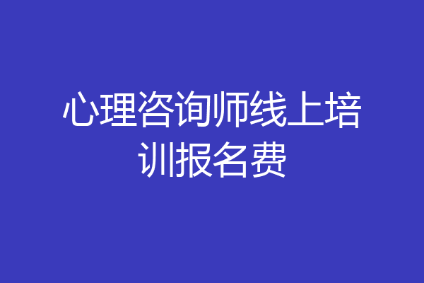 心理咨询师线上培训报名费