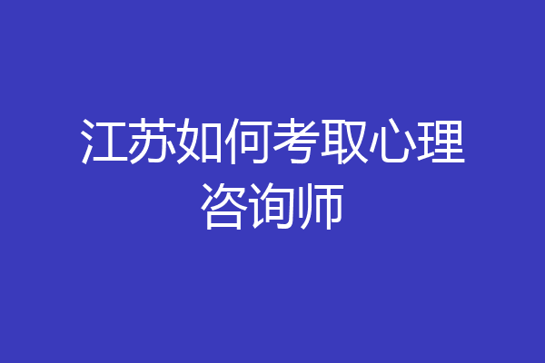 江苏如何考取心理咨询师