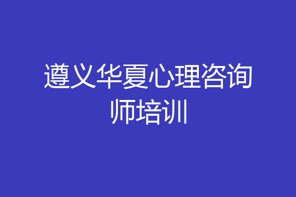 遵义华夏心理咨询师培训