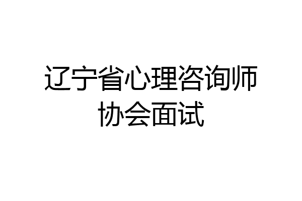 辽宁省心理咨询师协会面试