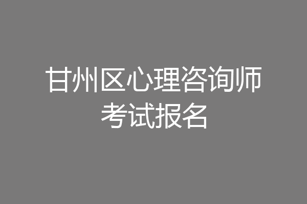 甘州区心理咨询师考试报名