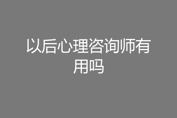 以后心理咨询师有用吗