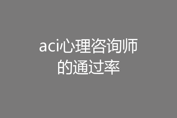 aci心理咨询师的通过率