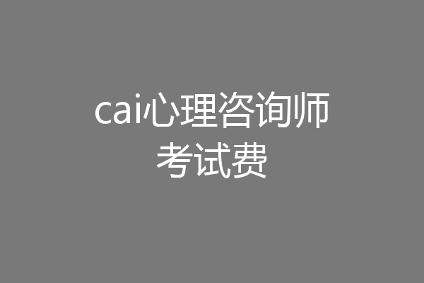 cai心理咨询师考试费