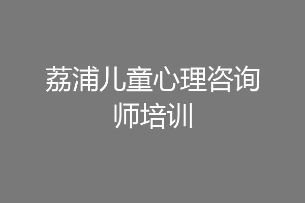 荔浦儿童心理咨询师培训