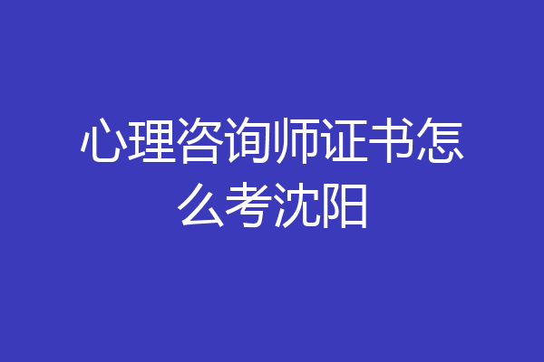 心理咨询师证书怎么考沈阳