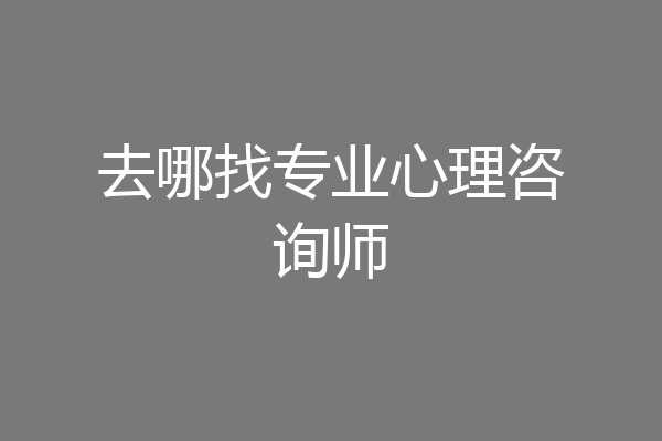 去哪找专业心理咨询师