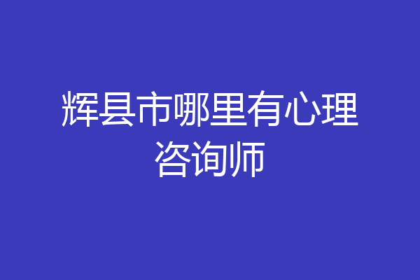 辉县市哪里有心理咨询师