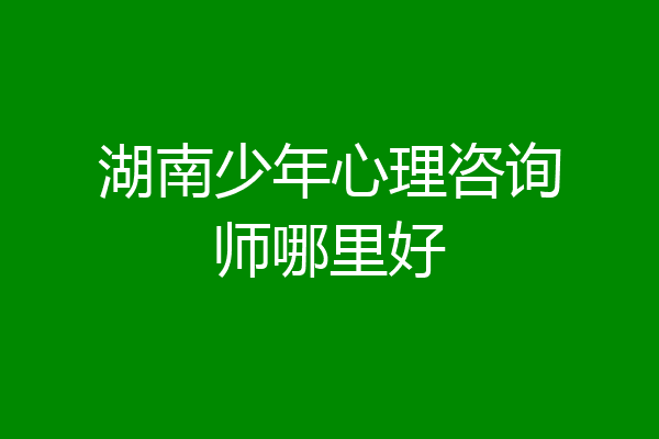 湖南少年心理咨询师哪里好