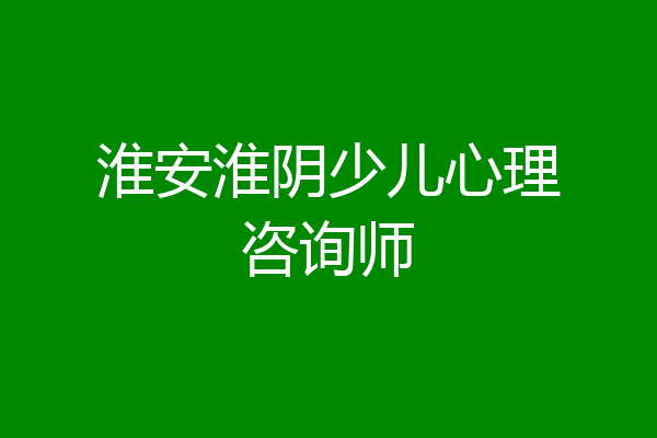淮安淮阴少儿心理咨询师