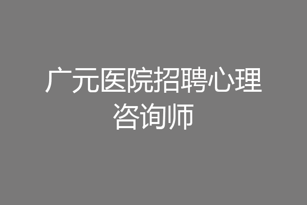 广元医院招聘心理咨询师