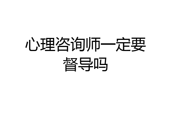 心理咨询师一定要督导吗