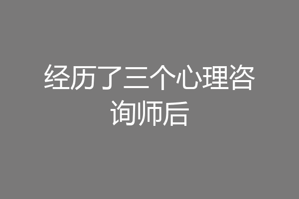 经历了三个心理咨询师后