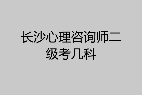长沙心理咨询师二级考几科