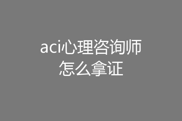 aci心理咨询师怎么拿证