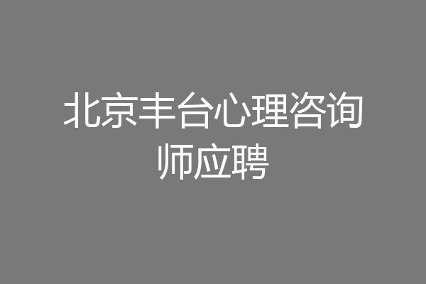 北京丰台心理咨询师应聘