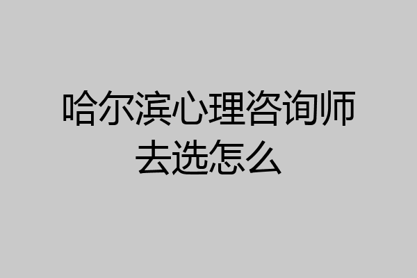哈尔滨心理咨询师去选怎么