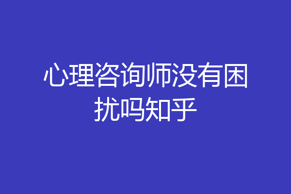 心理咨询师没有困扰吗知乎