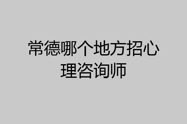 常德哪个地方招心理咨询师