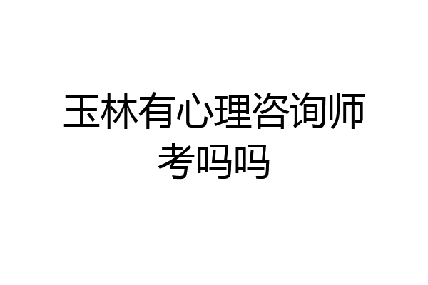 玉林有心理咨询师考吗吗