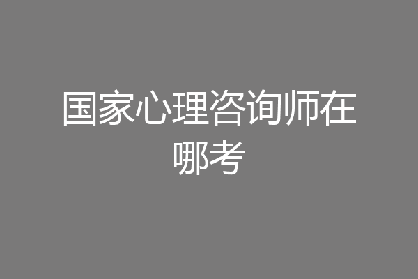 国家心理咨询师在哪考
