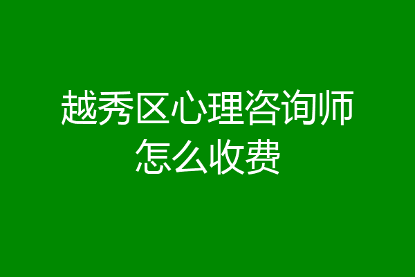 越秀区心理咨询师怎么收费
