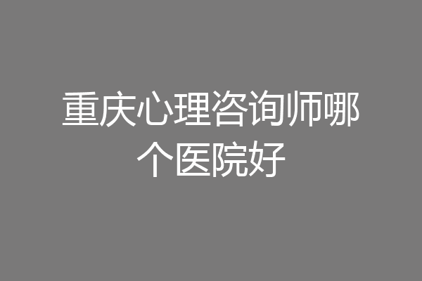 重庆心理咨询师哪个医院好