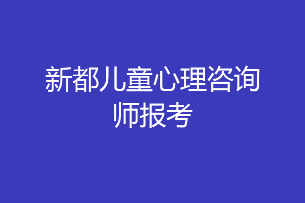 新都儿童心理咨询师报考