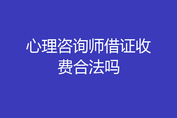 心理咨询师借证收费合法吗