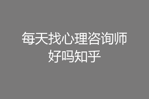 每天找心理咨询师好吗知乎