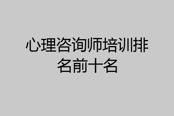 心理咨询师培训排名前十名