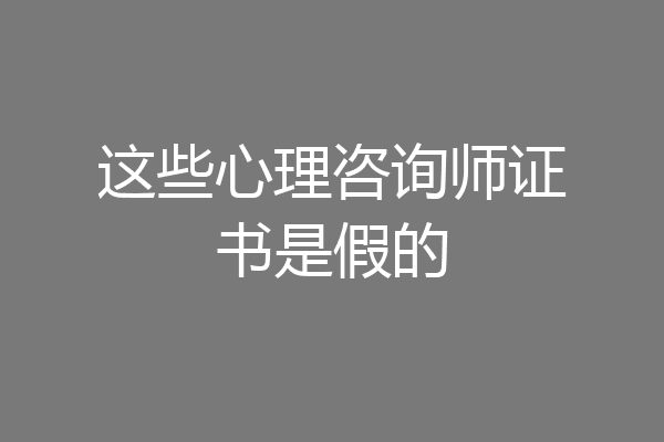 这些心理咨询师证书是假的