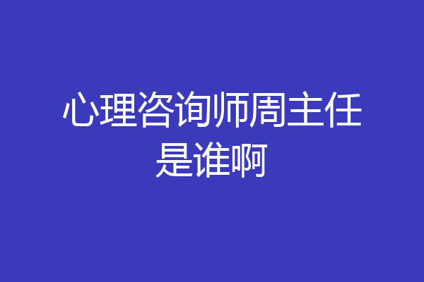 心理咨询师周主任是谁啊