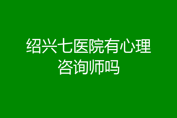 绍兴七医院有心理咨询师吗