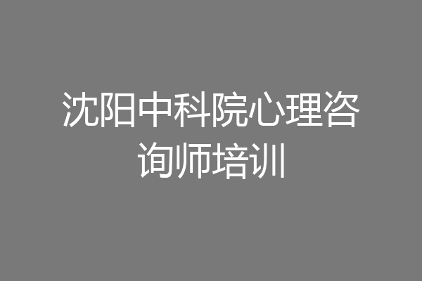 沈阳中科院心理咨询师培训