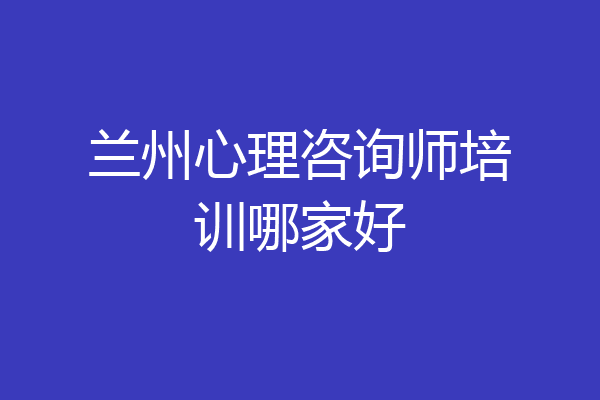 兰州心理咨询师培训哪家好