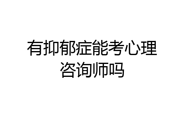 有抑郁症能考心理咨询师吗