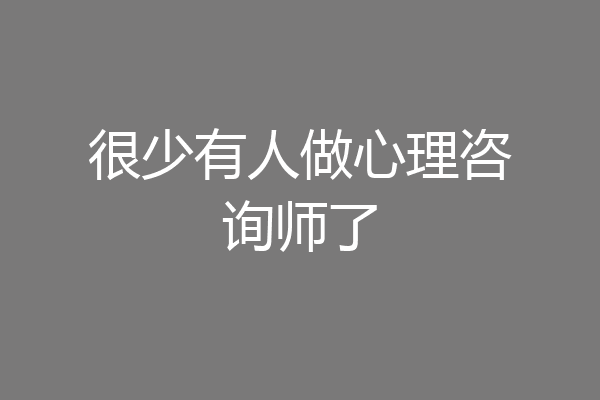 很少有人做心理咨询师了