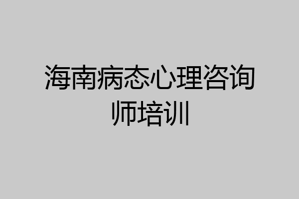 海南病态心理咨询师培训