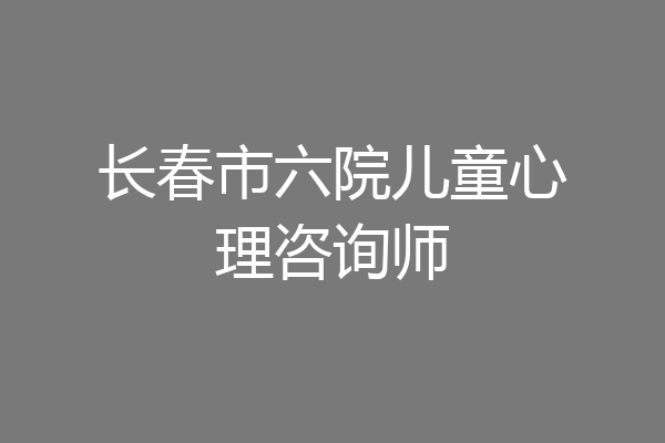 长春市六院儿童心理咨询师
