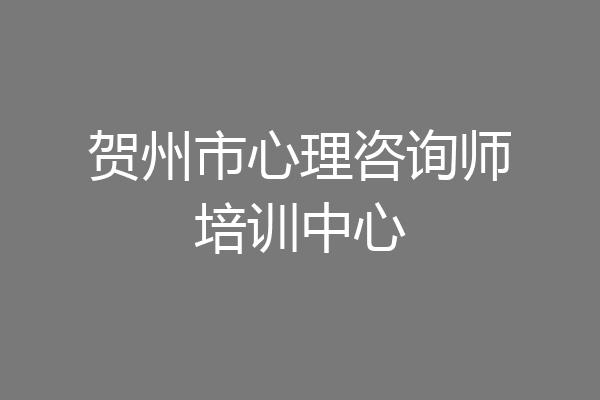 贺州市心理咨询师培训中心
