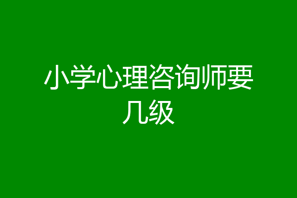 小学心理咨询师要几级
