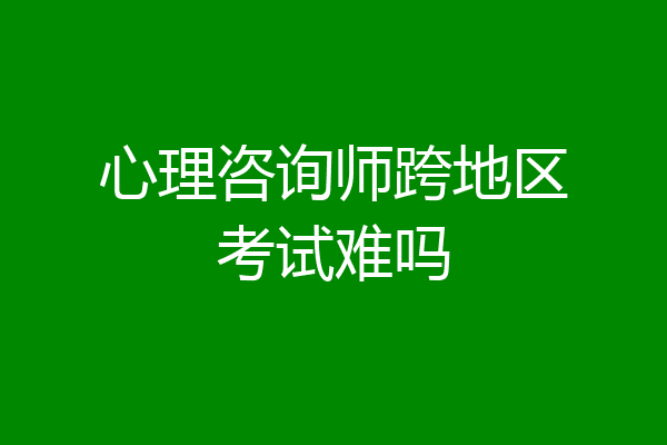 心理咨询师跨地区考试难吗