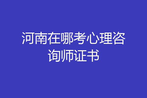 河南在哪考心理咨询师证书