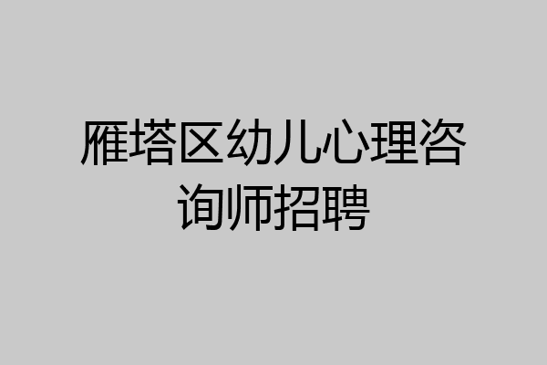 雁塔区幼儿心理咨询师招聘