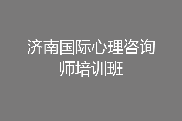济南国际心理咨询师培训班