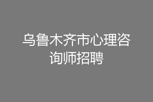 乌鲁木齐市心理咨询师招聘