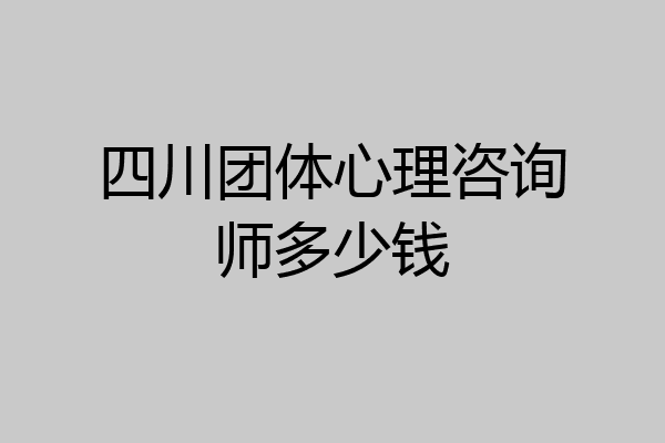 四川团体心理咨询师多少钱
