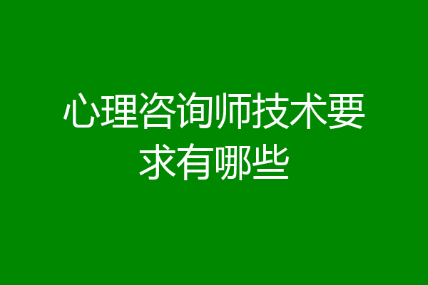 心理咨询师技术要求有哪些